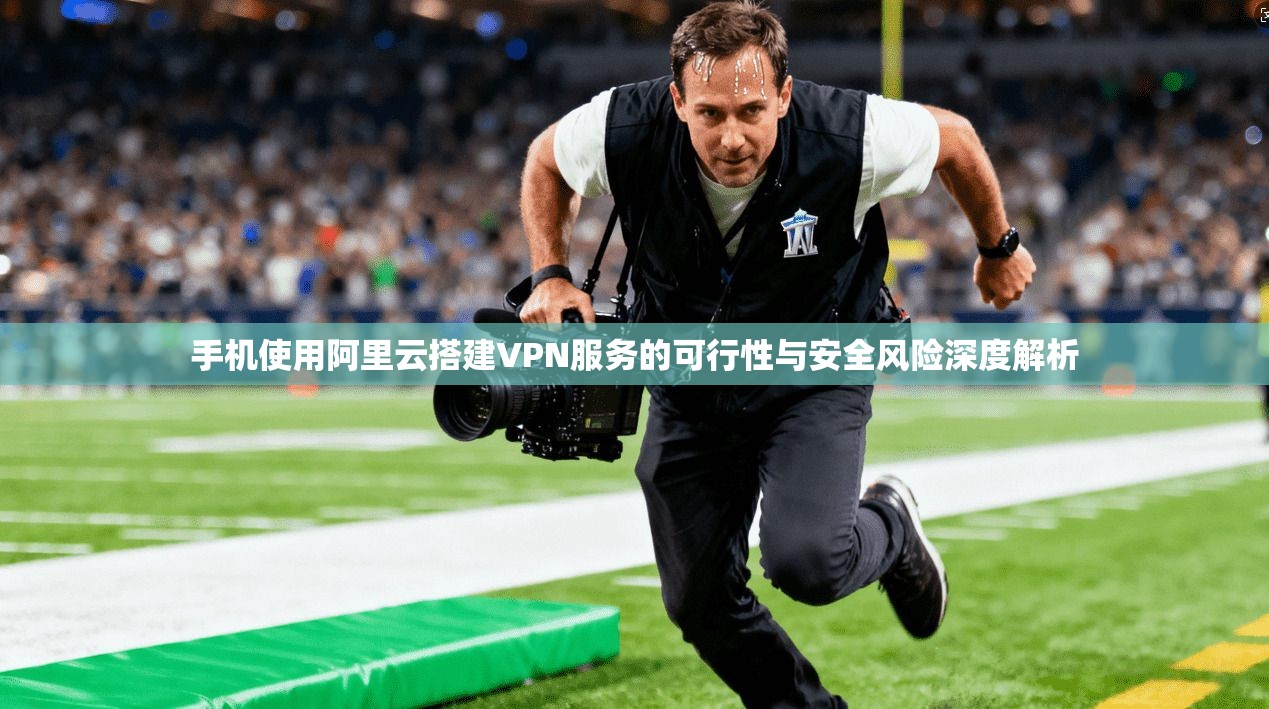 手机使用阿里云搭建VPN服务的可行性与安全风险深度解析