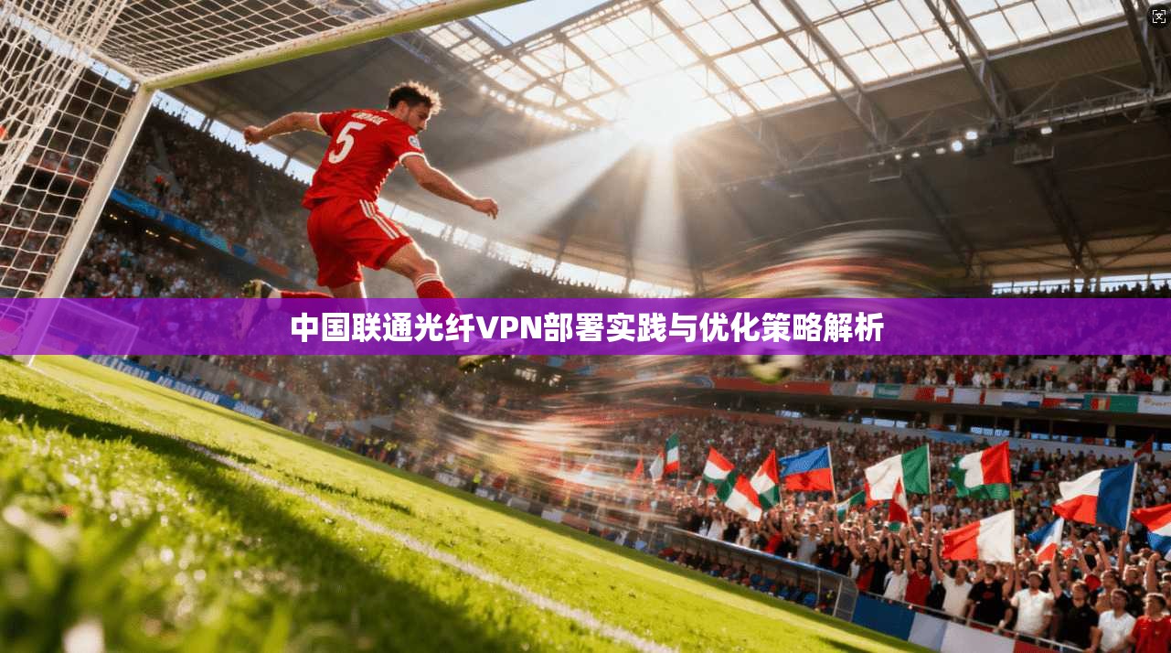 中国联通光纤VPN部署实践与优化策略解析