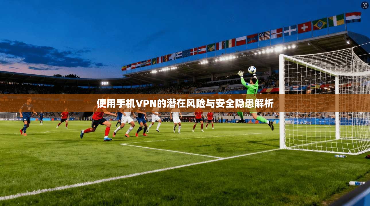使用手机VPN的潜在风险与安全隐患解析