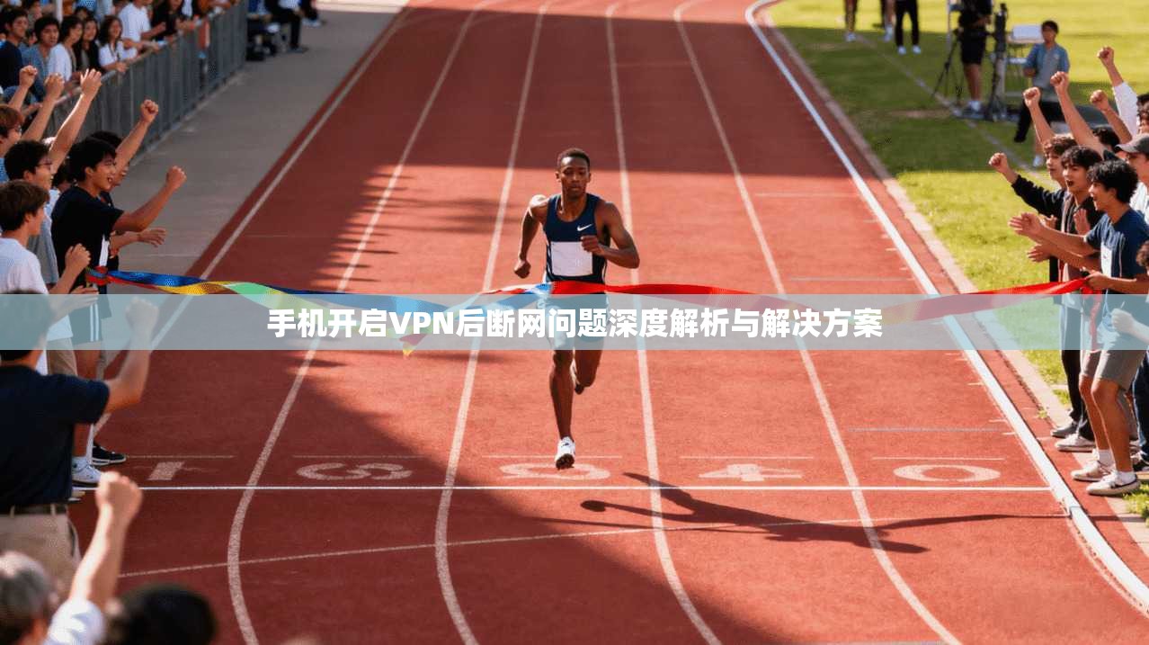 手机开启VPN后断网问题深度解析与解决方案