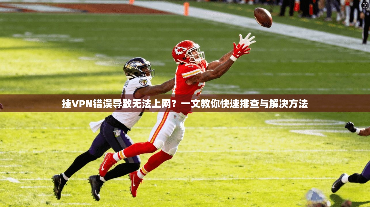 挂VPN错误导致无法上网？一文教你快速排查与解决方法