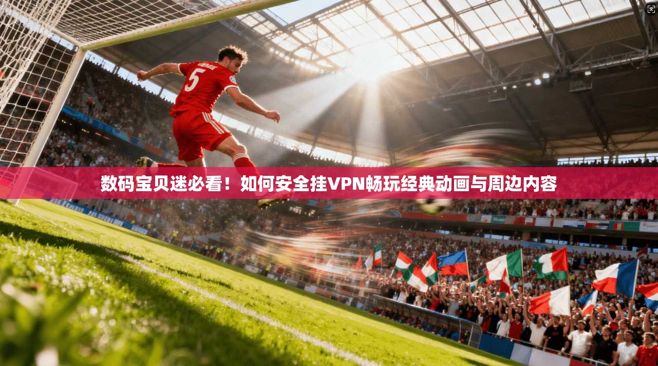 数码宝贝迷必看！如何安全挂VPN畅玩经典动画与周边内容