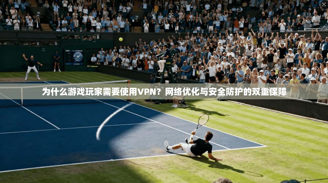 为什么游戏玩家需要使用VPN？网络优化与安全防护的双重保障