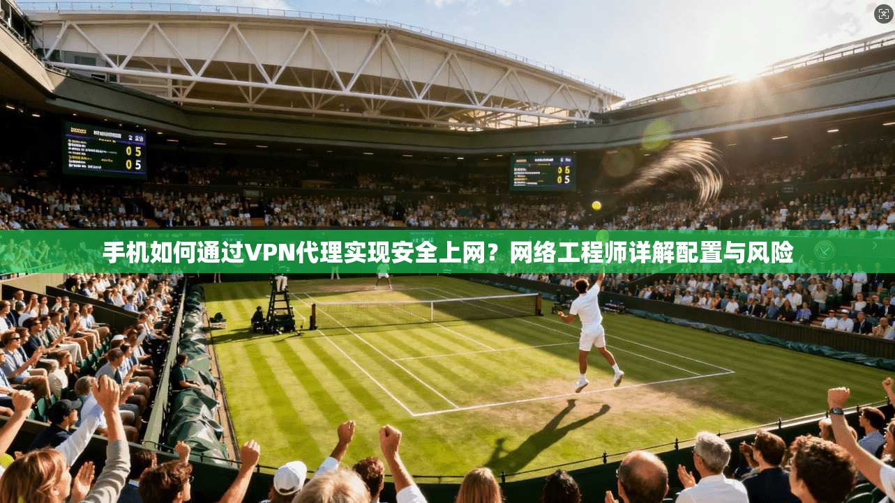手机如何通过VPN代理实现安全上网？网络工程师详解配置与风险