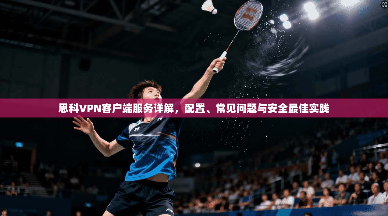 思科VPN客户端服务详解，配置、常见问题与安全最佳实践