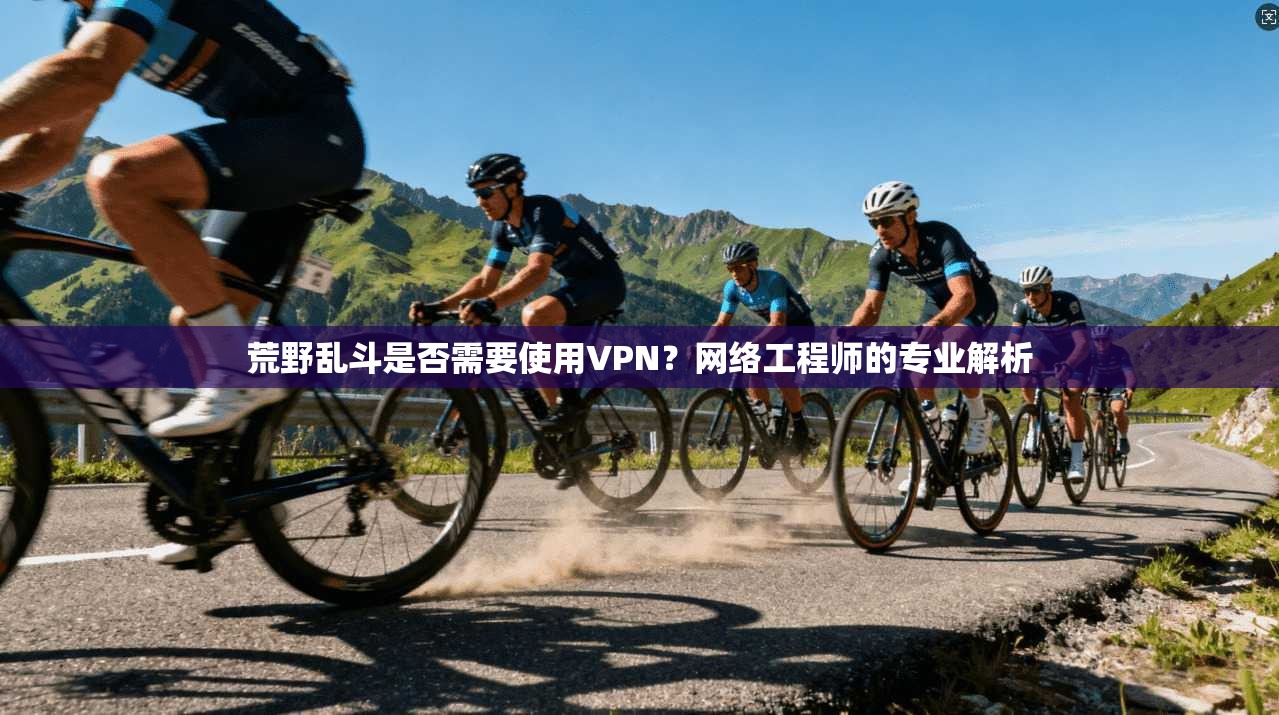 荒野乱斗是否需要使用VPN？网络工程师的专业解析