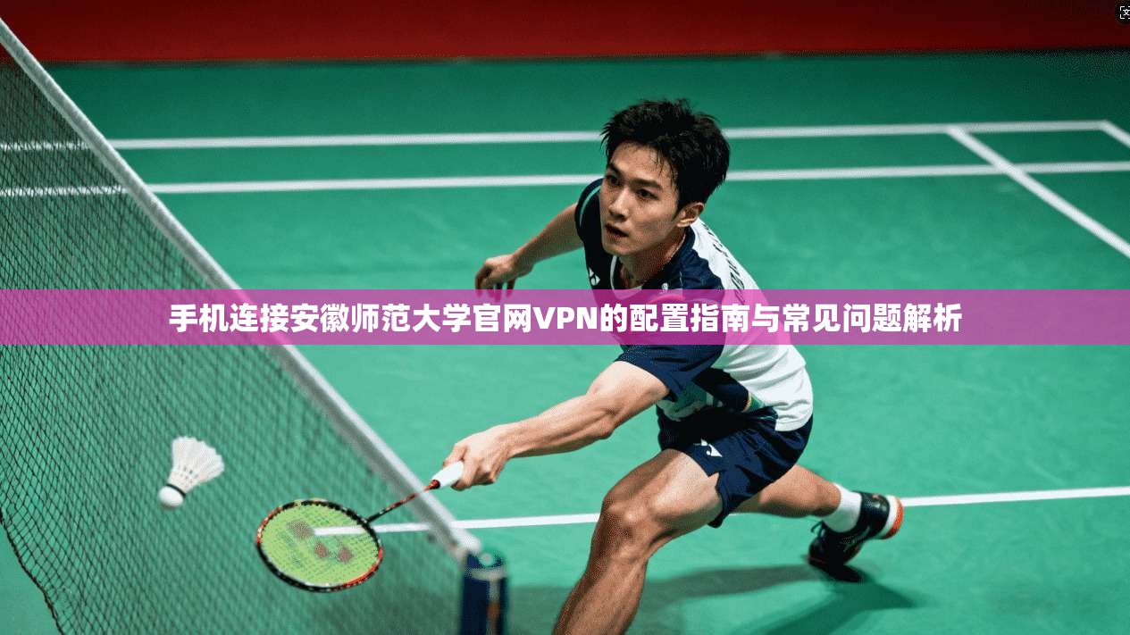 手机连接安徽师范大学官网VPN的配置指南与常见问题解析