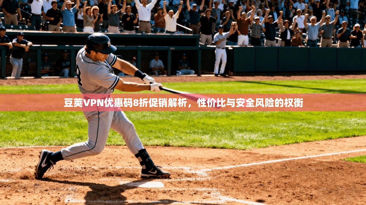豆荚VPN优惠码8折促销解析，性价比与安全风险的权衡