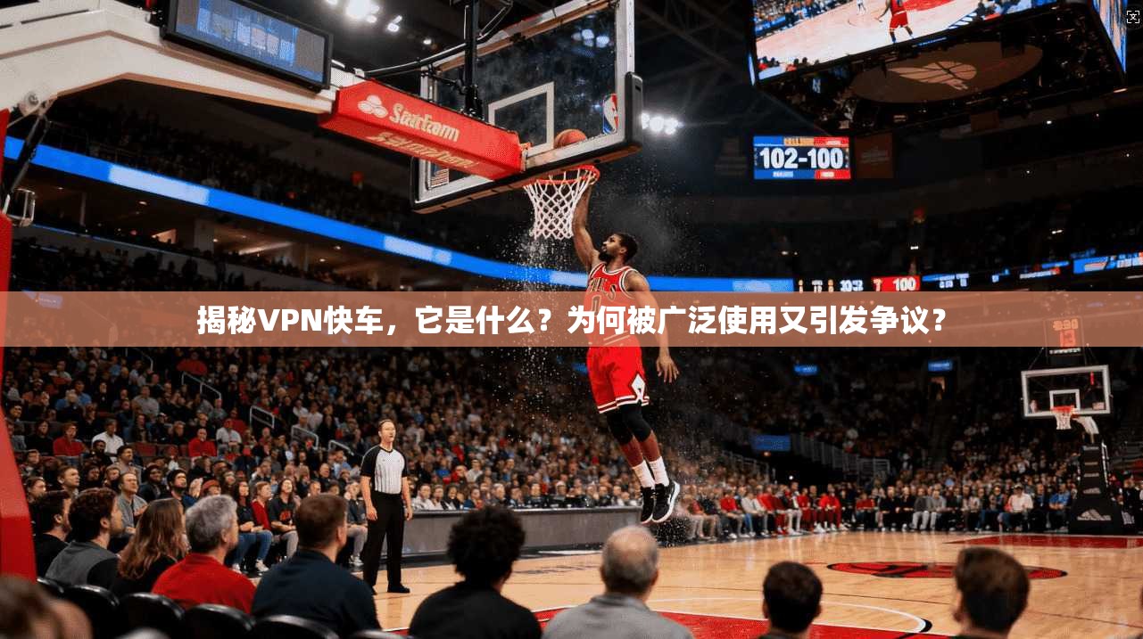 揭秘VPN快车，它是什么？为何被广泛使用又引发争议？
