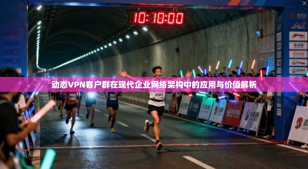 动态VPN客户群在现代企业网络架构中的应用与价值解析