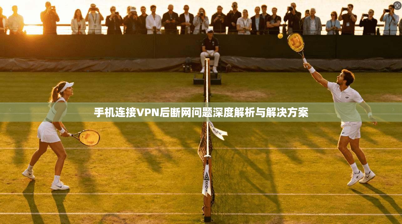 手机连接VPN后断网问题深度解析与解决方案