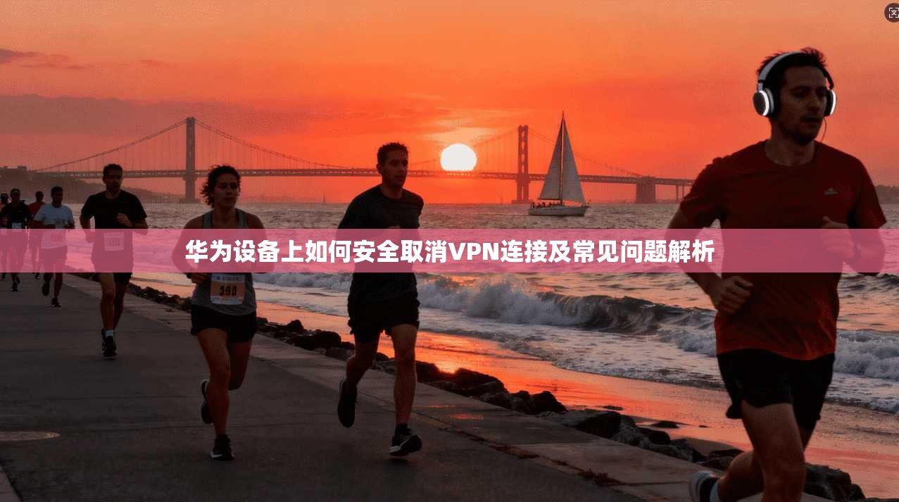 华为设备上如何安全取消VPN连接及常见问题解析