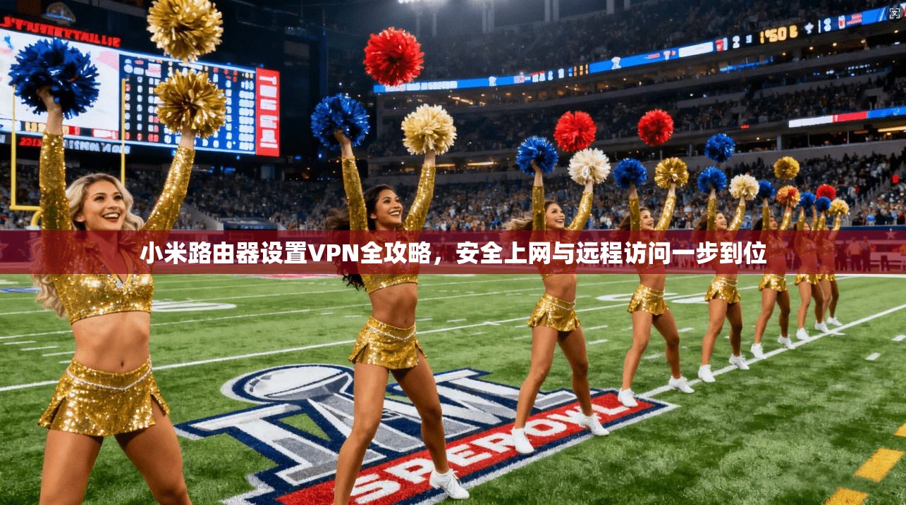 小米路由器设置VPN全攻略，安全上网与远程访问一步到位
