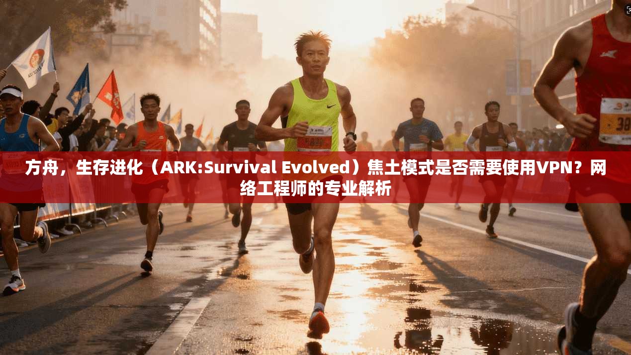 方舟，生存进化（ARK:Survival Evolved）焦土模式是否需要使用VPN？网络工程师的专业解析