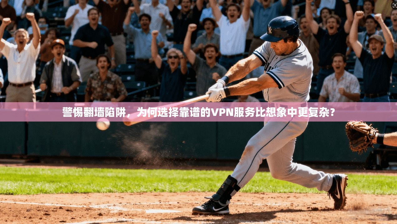 警惕翻墙陷阱，为何选择靠谱的VPN服务比想象中更复杂？