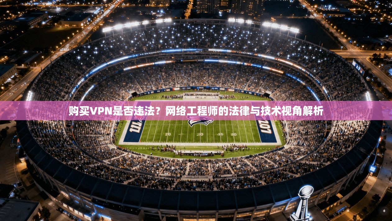 购买VPN是否违法？网络工程师的法律与技术视角解析