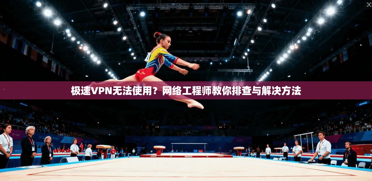 极速VPN无法使用？网络工程师教你排查与解决方法