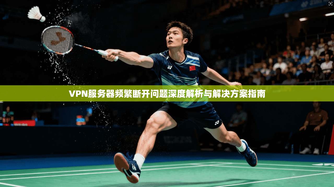 VPN服务器频繁断开问题深度解析与解决方案指南