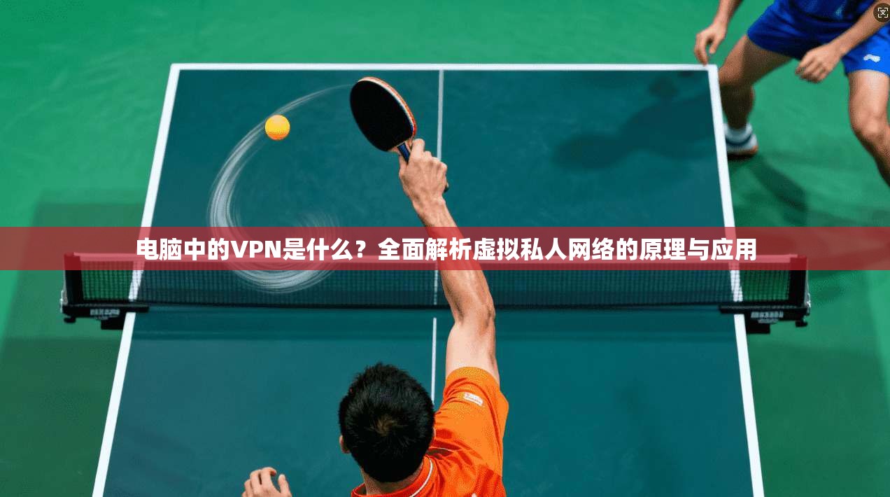 电脑中的VPN是什么？全面解析虚拟私人网络的原理与应用
