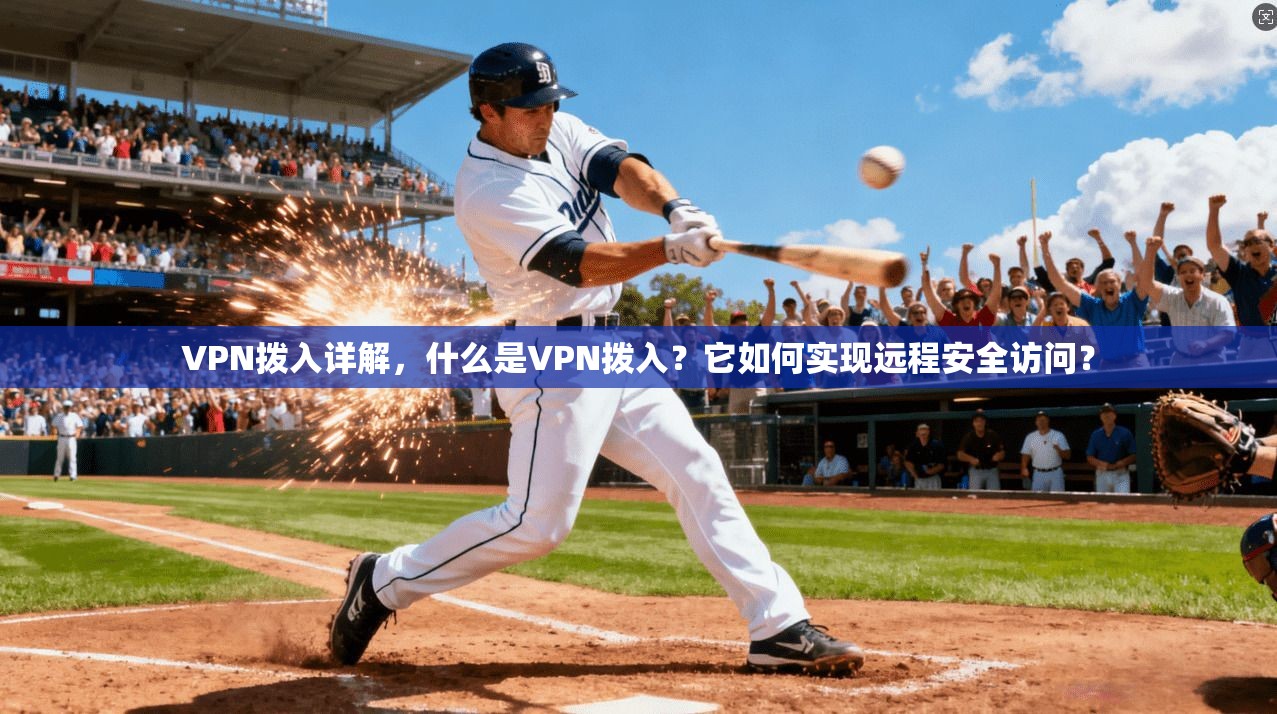VPN拨入详解，什么是VPN拨入？它如何实现远程安全访问？