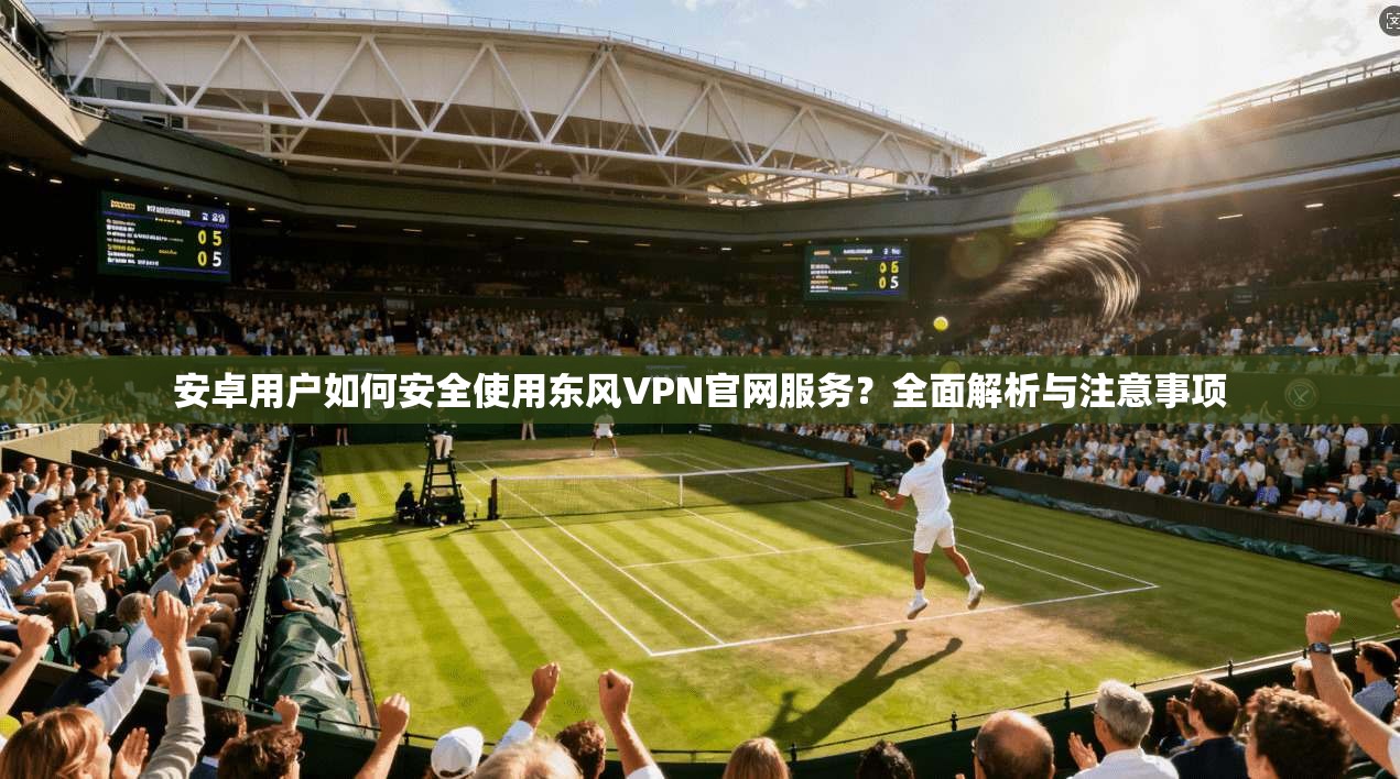 安卓用户如何安全使用东风VPN官网服务？全面解析与注意事项