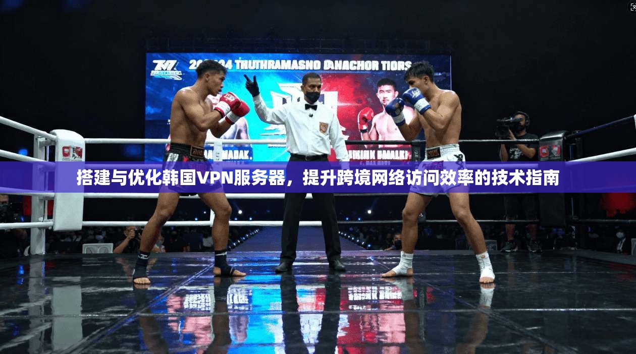搭建与优化韩国VPN服务器，提升跨境网络访问效率的技术指南