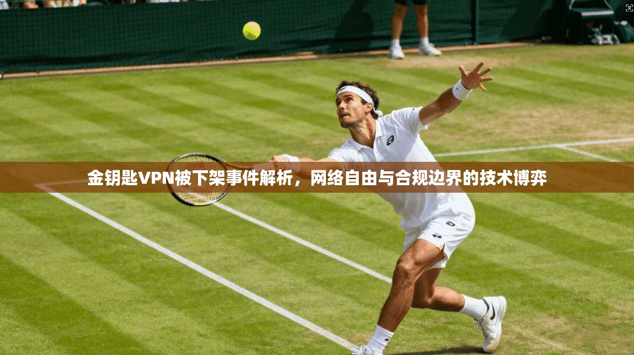 金钥匙VPN被下架事件解析，网络自由与合规边界的技术博弈