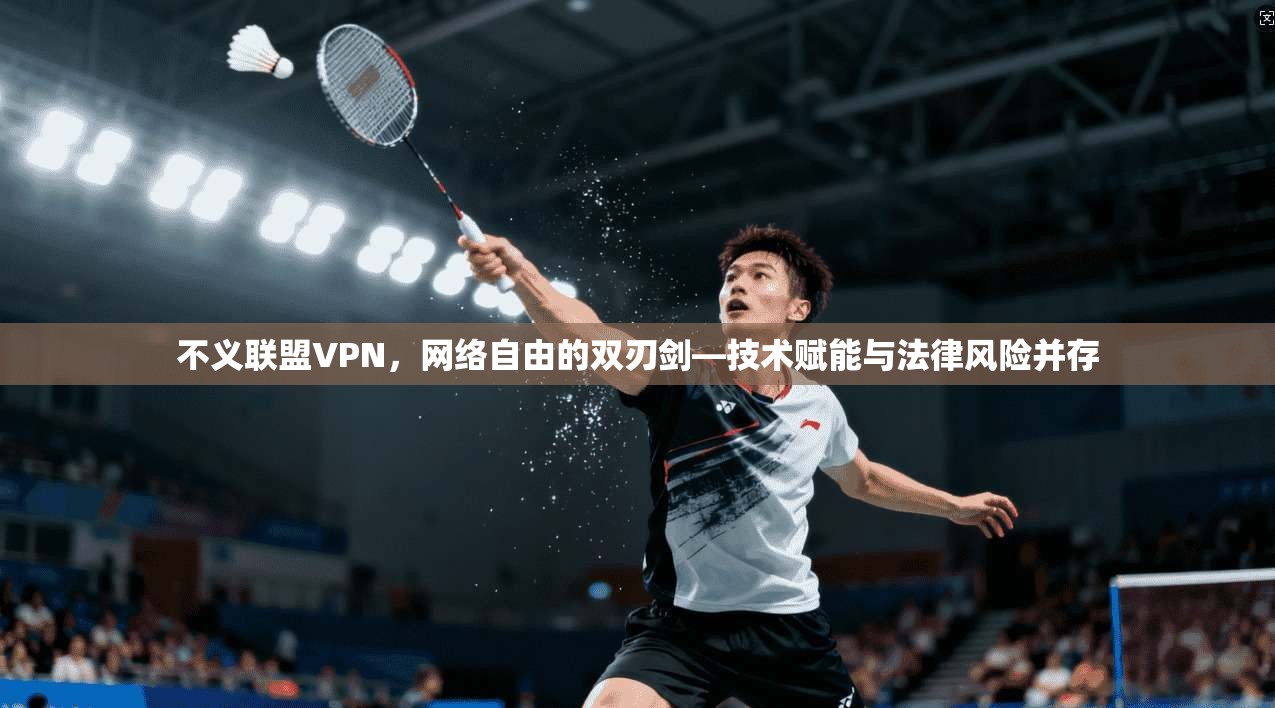 不义联盟VPN，网络自由的双刃剑—技术赋能与法律风险并存