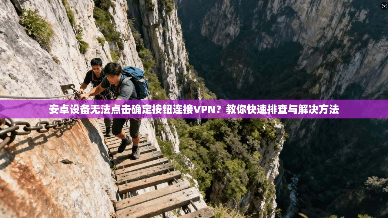 安卓设备无法点击确定按钮连接VPN？教你快速排查与解决方法