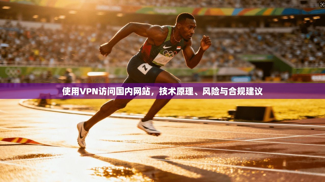 使用VPN访问国内网站，技术原理、风险与合规建议
