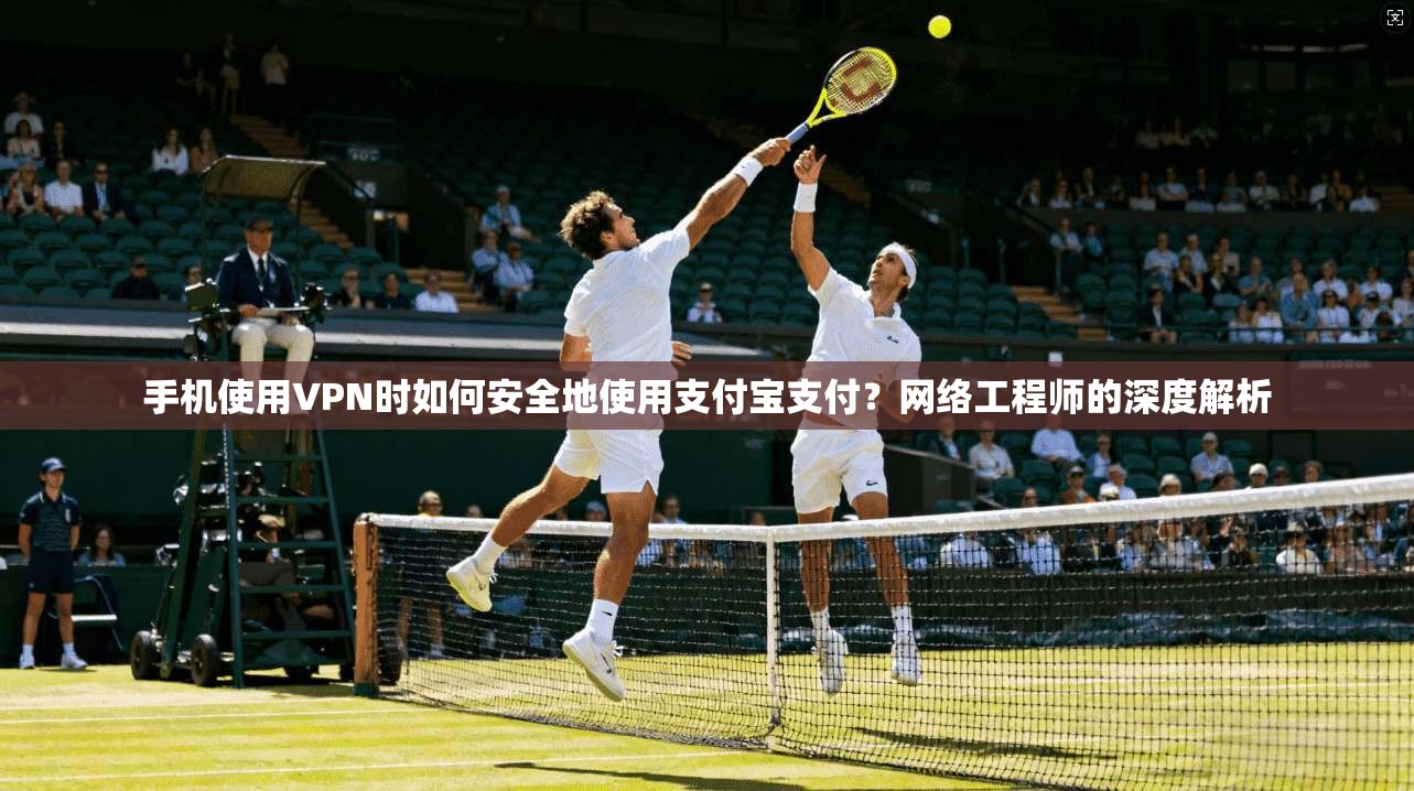 手机使用VPN时如何安全地使用支付宝支付？网络工程师的深度解析