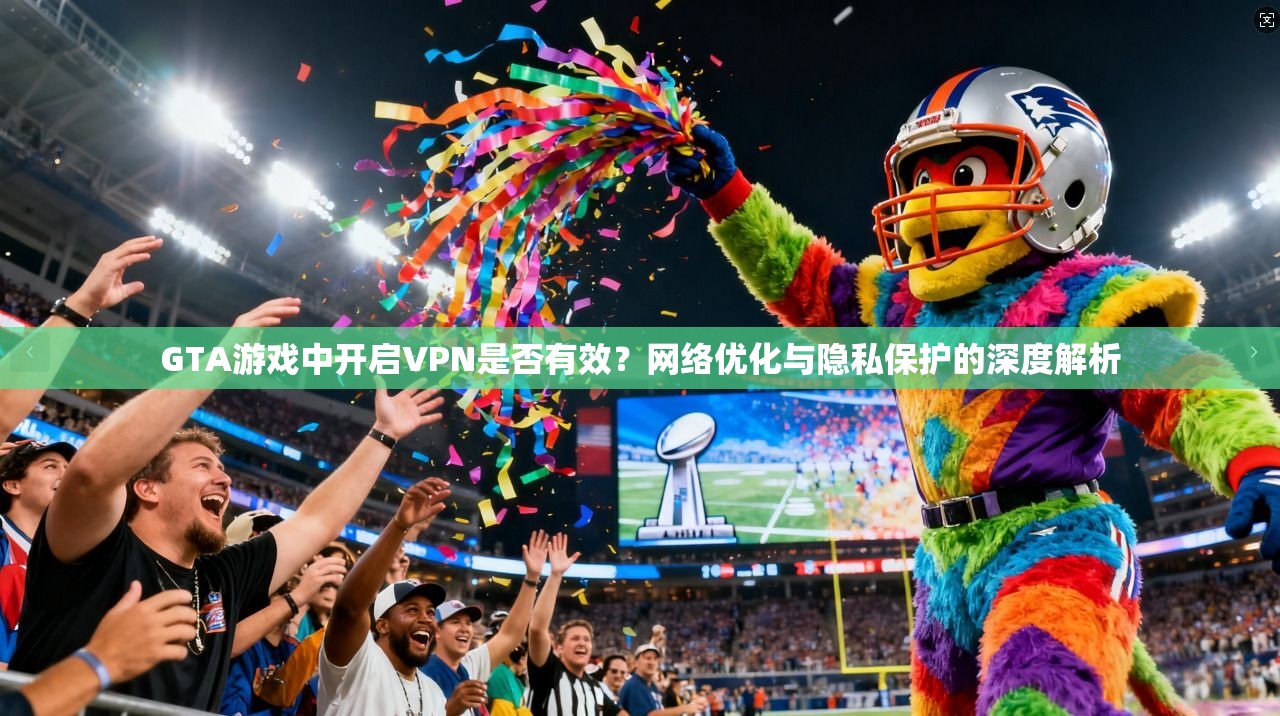 GTA游戏中开启VPN是否有效？网络优化与隐私保护的深度解析