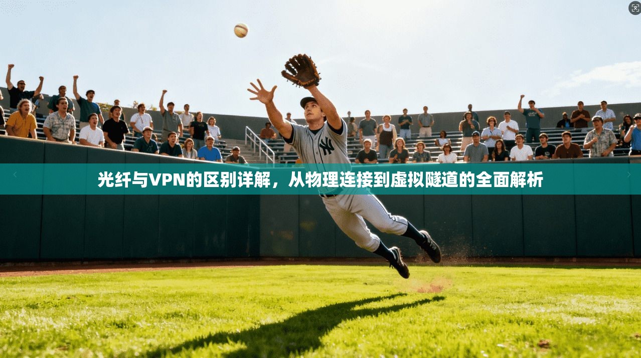 光纤与VPN的区别详解，从物理连接到虚拟隧道的全面解析