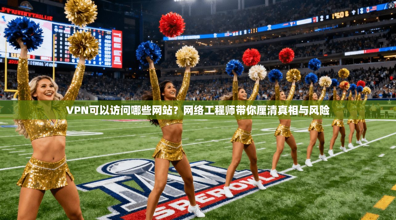 VPN可以访问哪些网站？网络工程师带你厘清真相与风险
