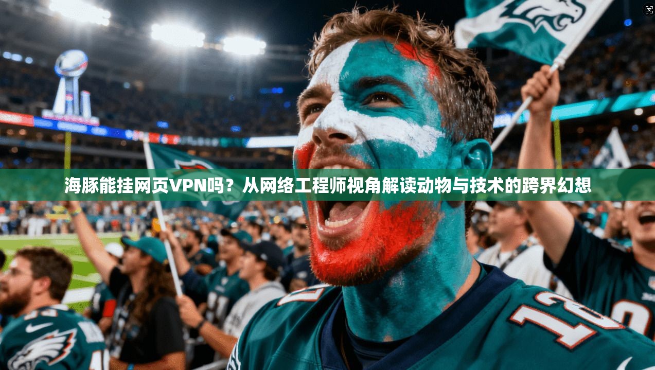 海豚能挂网页VPN吗？从网络工程师视角解读动物与技术的跨界幻想