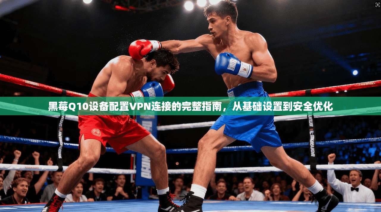 黑莓Q10设备配置VPN连接的完整指南，从基础设置到安全优化