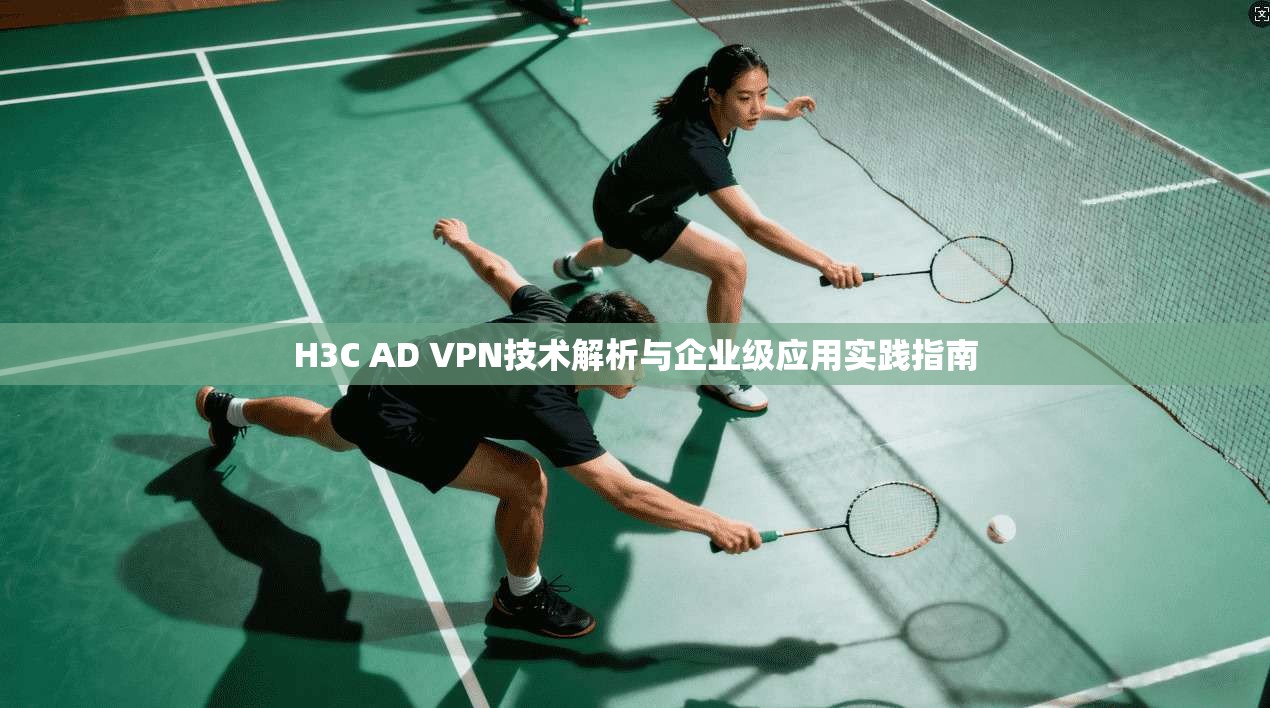 H3C AD VPN技术解析与企业级应用实践指南