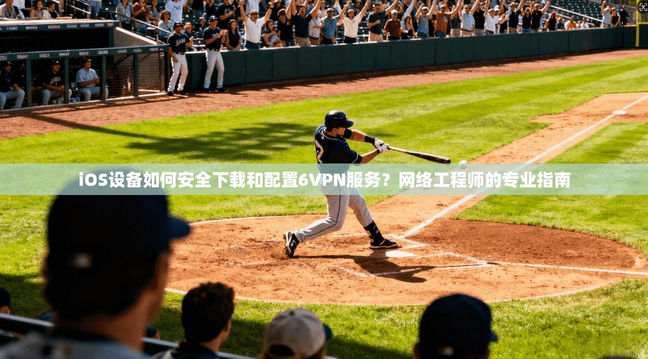 iOS设备如何安全下载和配置6VPN服务？网络工程师的专业指南