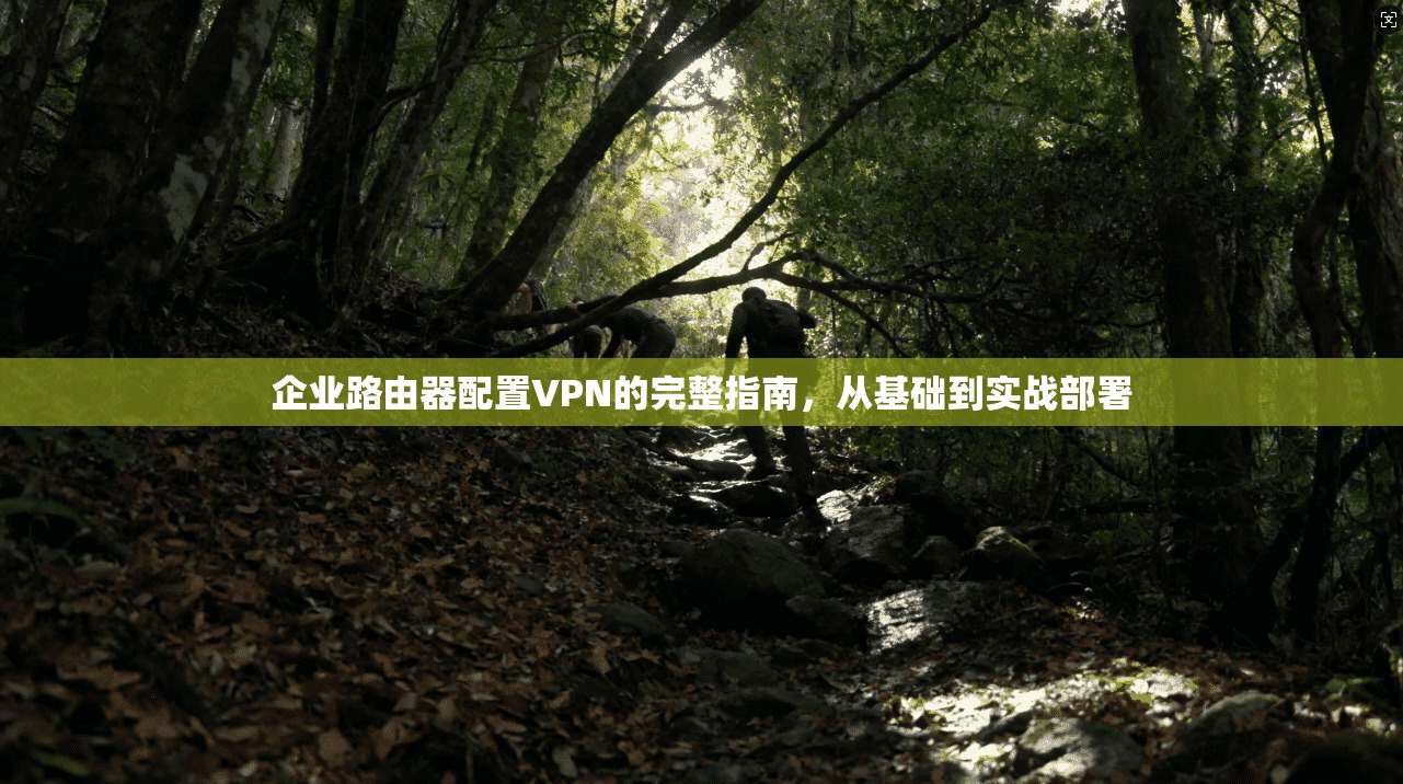 企业路由器配置VPN的完整指南，从基础到实战部署
