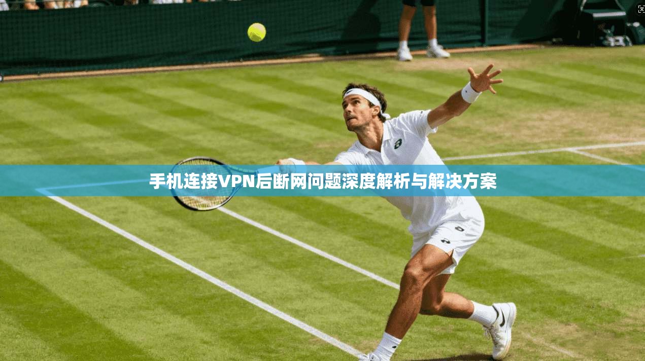 手机连接VPN后断网问题深度解析与解决方案