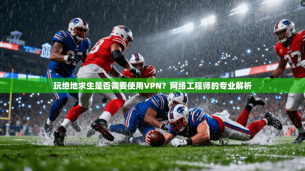 玩绝地求生是否需要使用VPN？网络工程师的专业解析