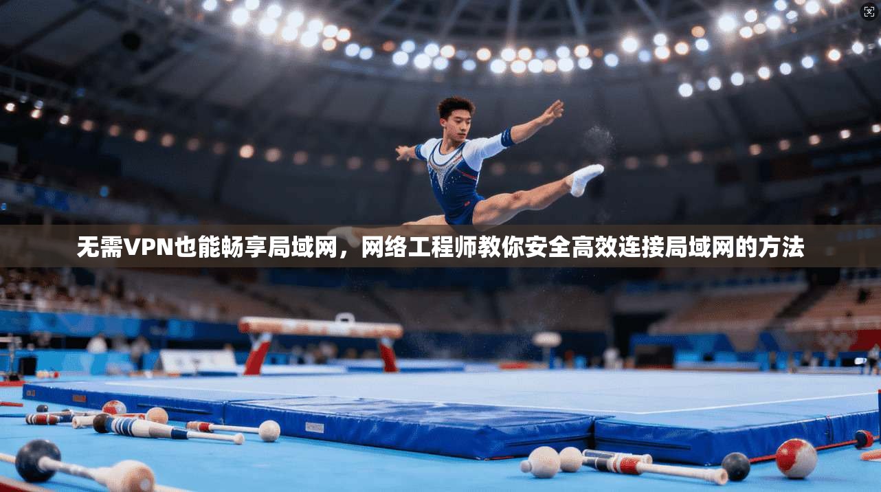 无需VPN也能畅享局域网，网络工程师教你安全高效连接局域网的方法