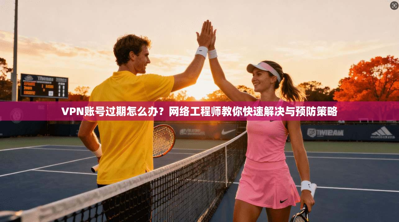 VPN账号过期怎么办？网络工程师教你快速解决与预防策略