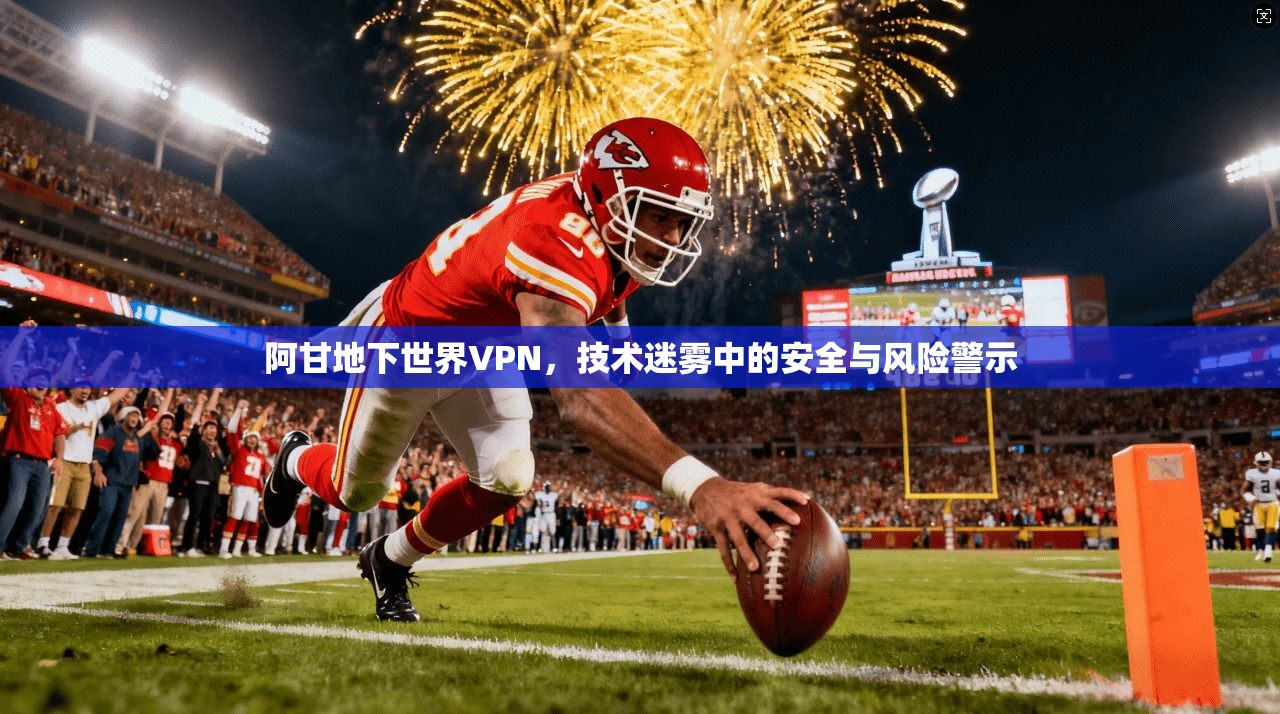 阿甘地下世界VPN，技术迷雾中的安全与风险警示