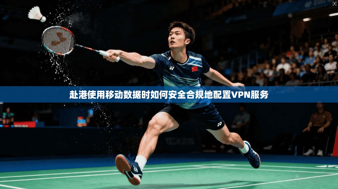 赴港使用移动数据时如何安全合规地配置VPN服务