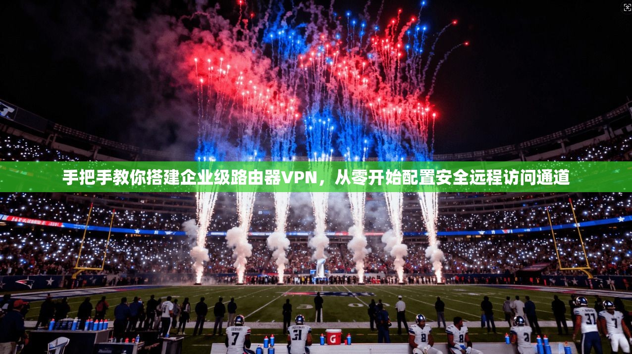 手把手教你搭建企业级路由器VPN，从零开始配置安全远程访问通道