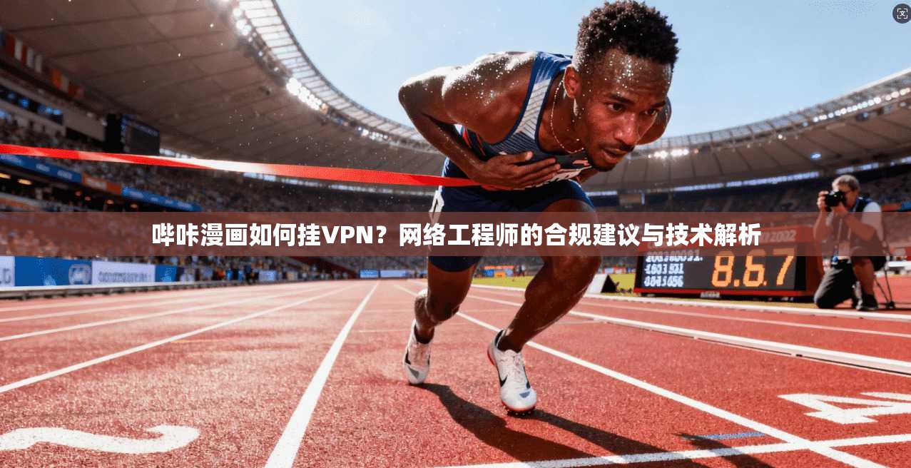 哔咔漫画如何挂VPN？网络工程师的合规建议与技术解析