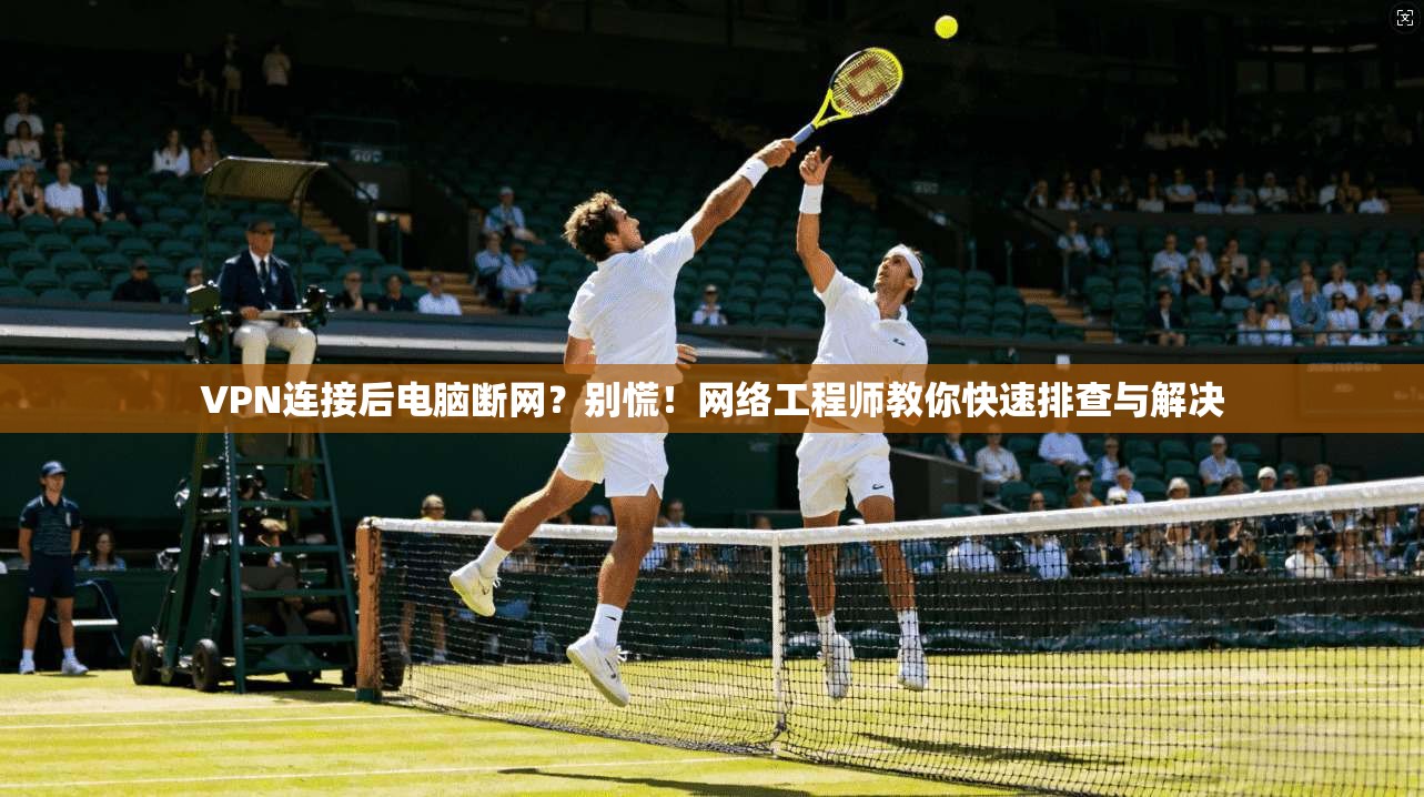 VPN连接后电脑断网？别慌！网络工程师教你快速排查与解决