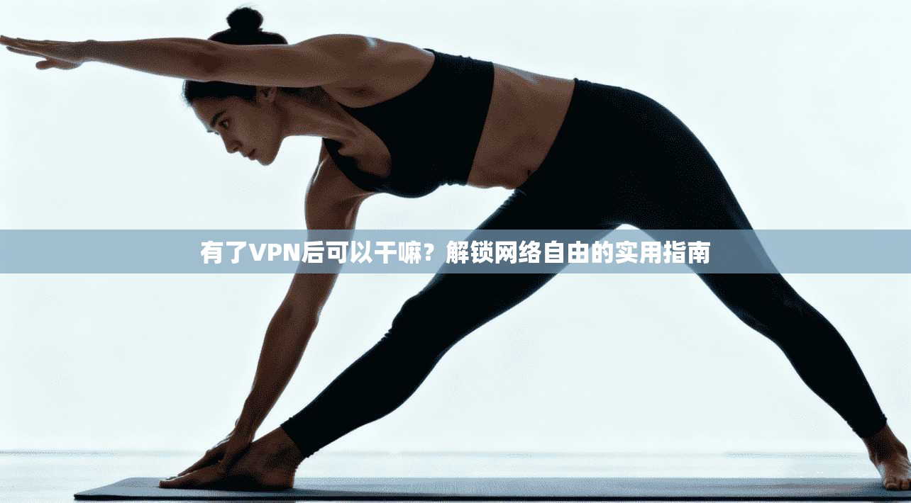 有了VPN后可以干嘛？解锁网络自由的实用指南