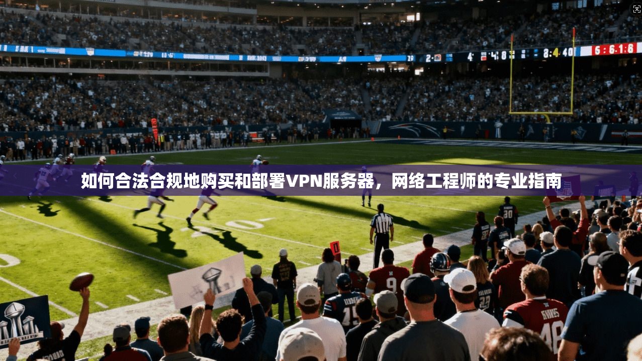 如何合法合规地购买和部署VPN服务器，网络工程师的专业指南